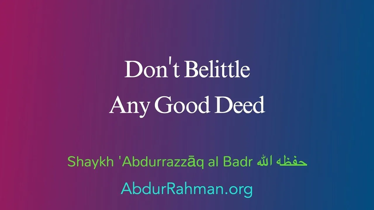 Don’t Belittle Any Good Deed – Shaykh Abdurrazzaq al Badr حفظه الله